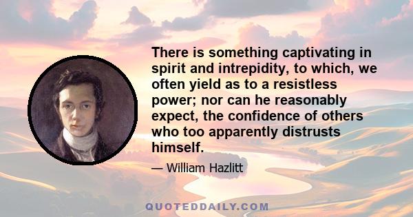 There is something captivating in spirit and intrepidity, to which, we often yield as to a resistless power; nor can he reasonably expect, the confidence of others who too apparently distrusts himself.