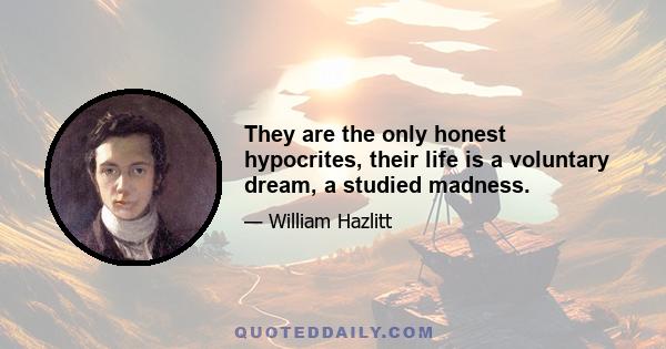 They are the only honest hypocrites, their life is a voluntary dream, a studied madness.