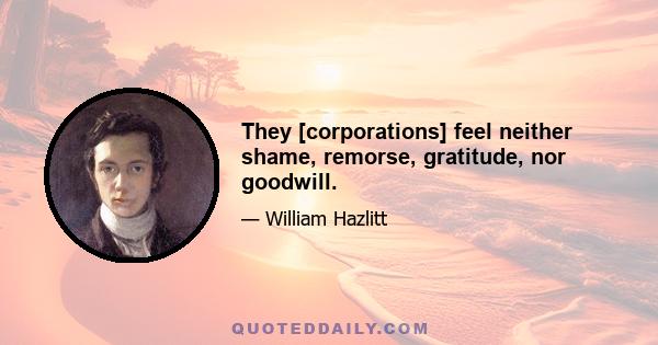 They [corporations] feel neither shame, remorse, gratitude, nor goodwill.