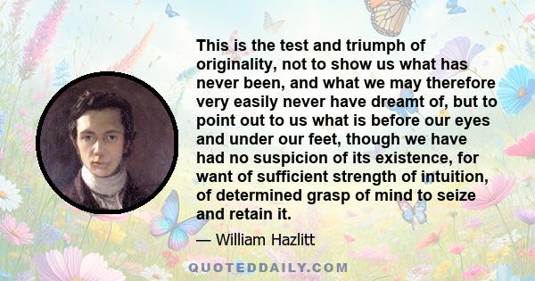 This is the test and triumph of originality, not to show us what has never been, and what we may therefore very easily never have dreamt of, but to point out to us what is before our eyes and under our feet, though we