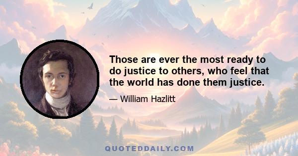 Those are ever the most ready to do justice to others, who feel that the world has done them justice.