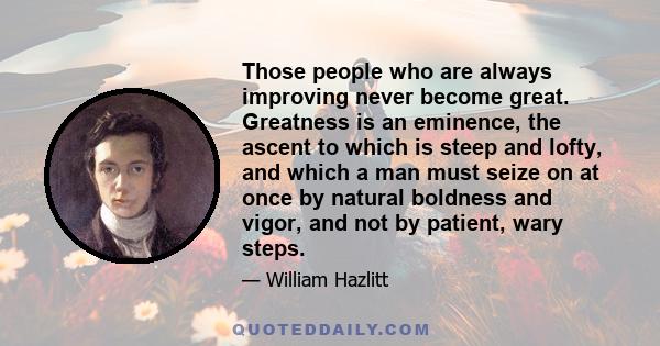 Those people who are always improving never become great. Greatness is an eminence, the ascent to which is steep and lofty, and which a man must seize on at once by natural boldness and vigor, and not by patient, wary