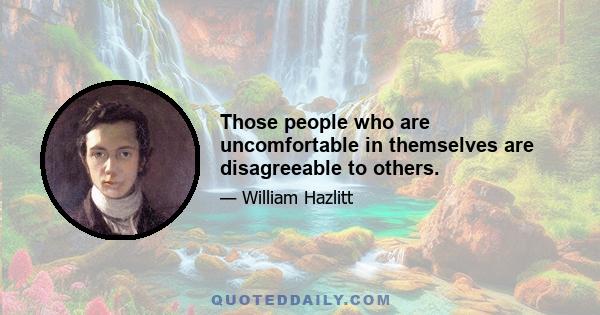 Those people who are uncomfortable in themselves are disagreeable to others.