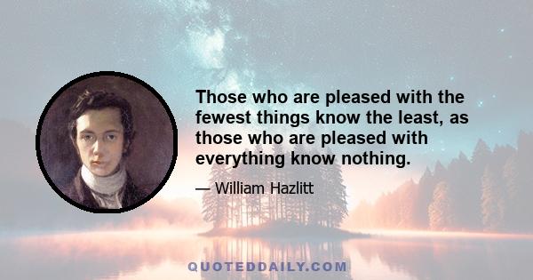 Those who are pleased with the fewest things know the least, as those who are pleased with everything know nothing.