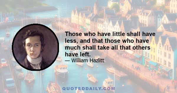 Those who have little shall have less, and that those who have much shall take all that others have left.