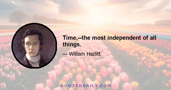 Time,--the most independent of all things.