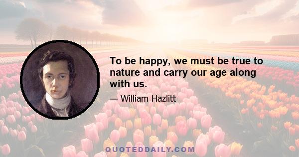 To be happy, we must be true to nature and carry our age along with us.