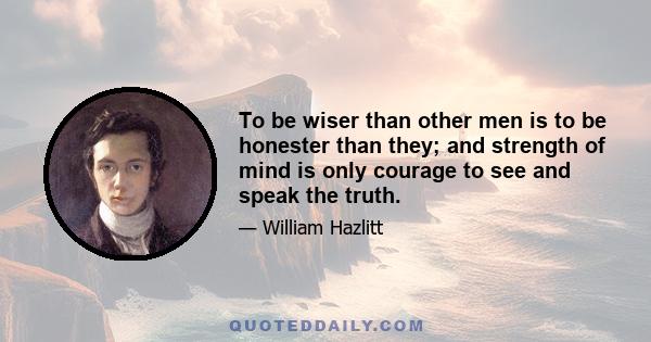 To be wiser than other men is to be honester than they; and strength of mind is only courage to see and speak the truth.