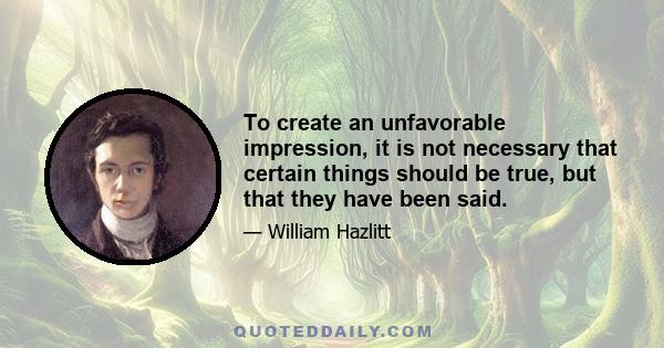 To create an unfavorable impression, it is not necessary that certain things should be true, but that they have been said.