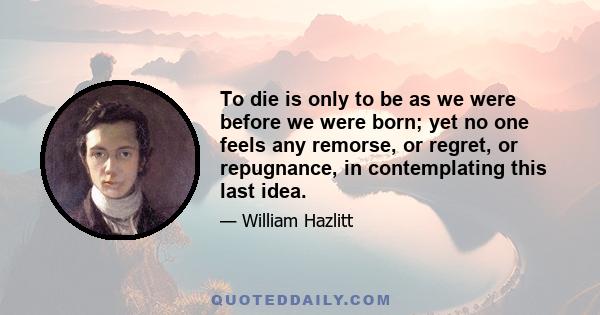 To die is only to be as we were before we were born; yet no one feels any remorse, or regret, or repugnance, in contemplating this last idea.