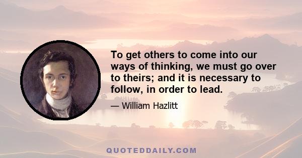 To get others to come into our ways of thinking, we must go over to theirs; and it is necessary to follow, in order to lead.