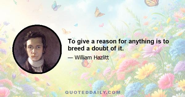 To give a reason for anything is to breed a doubt of it.