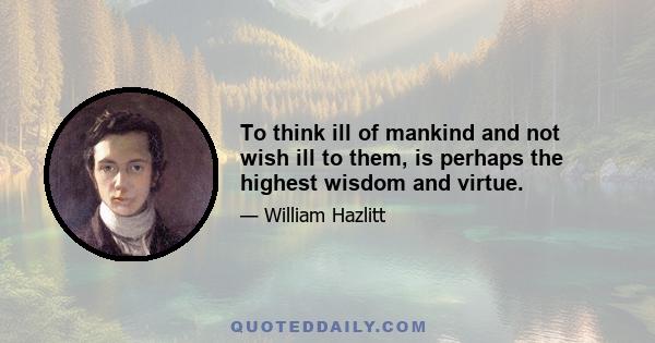 To think ill of mankind and not wish ill to them, is perhaps the highest wisdom and virtue.