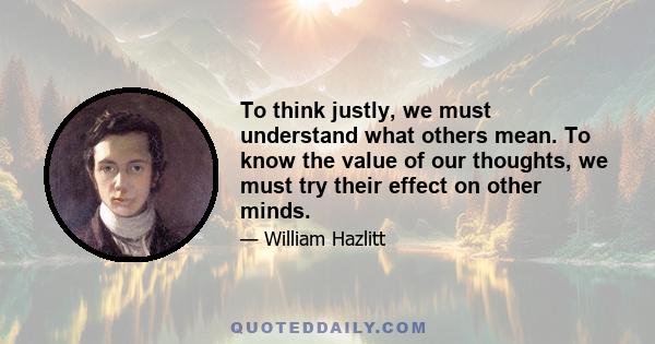 To think justly, we must understand what others mean. To know the value of our thoughts, we must try their effect on other minds.