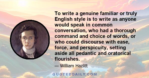 To write a genuine familiar or truly English style is to write as anyone would speak in common conversation, who had a thorough command and choice of words, or who could discourse with ease, force, and perspicuity,