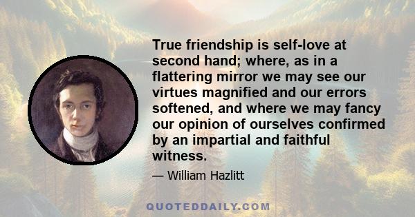 True friendship is self-love at second hand; where, as in a flattering mirror we may see our virtues magnified and our errors softened, and where we may fancy our opinion of ourselves confirmed by an impartial and