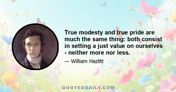 True modesty and true pride are much the same thing: both consist in setting a just value on ourselves - neither more nor less.