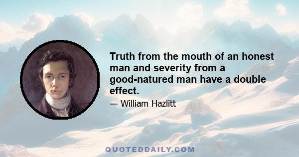 Truth from the mouth of an honest man and severity from a good-natured man have a double effect.