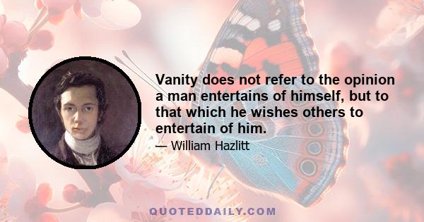 Vanity does not refer to the opinion a man entertains of himself, but to that which he wishes others to entertain of him.