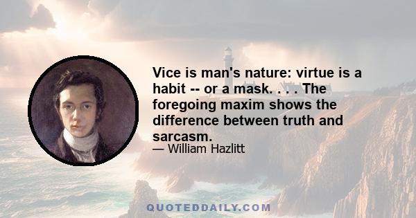 Vice is man's nature: virtue is a habit -- or a mask. . . . The foregoing maxim shows the difference between truth and sarcasm.