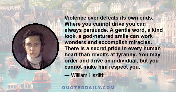 Violence ever defeats its own ends. Where you cannot drive you can always persuade. A gentle word, a kind look, a god-natured smile can work wonders and accomplish miracles. There is a secret pride in every human heart