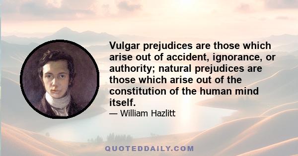 Vulgar prejudices are those which arise out of accident, ignorance, or authority; natural prejudices are those which arise out of the constitution of the human mind itself.