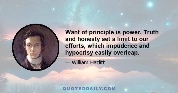 Want of principle is power. Truth and honesty set a limit to our efforts, which impudence and hypocrisy easily overleap.