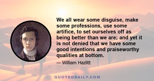 We all wear some disguise, make some professions, use some artifice, to set ourselves off as being better than we are; and yet it is not denied that we have some good intentions and praiseworthy qualities at bottom.