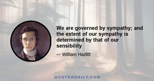 We are governed by sympathy; and the extent of our sympathy is determined by that of our sensibility