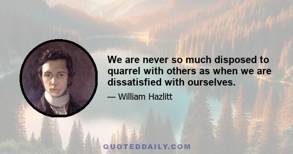 We are never so much disposed to quarrel with others as when we are dissatisfied with ourselves.