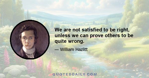 We are not satisfied to be right, unless we can prove others to be quite wrong.