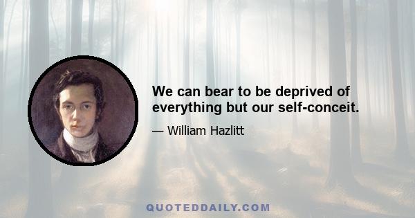 We can bear to be deprived of everything but our self-conceit.