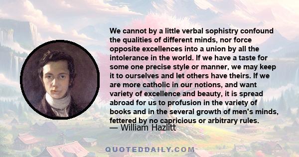 We cannot by a little verbal sophistry confound the qualities of different minds, nor force opposite excellences into a union by all the intolerance in the world. If we have a taste for some one precise style or manner, 