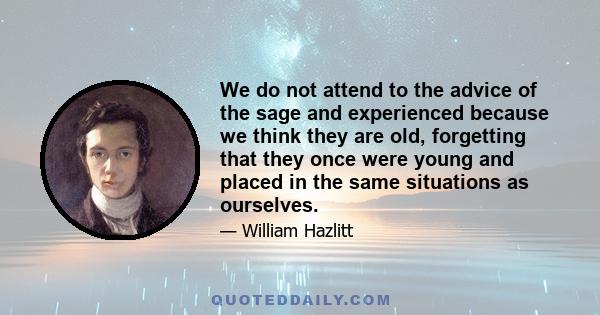 We do not attend to the advice of the sage and experienced because we think they are old, forgetting that they once were young and placed in the same situations as ourselves.