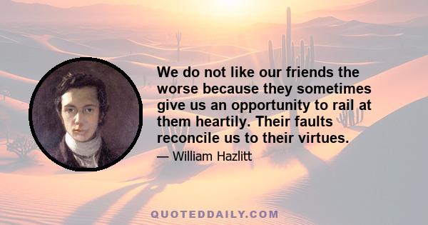 We do not like our friends the worse because they sometimes give us an opportunity to rail at them heartily. Their faults reconcile us to their virtues.