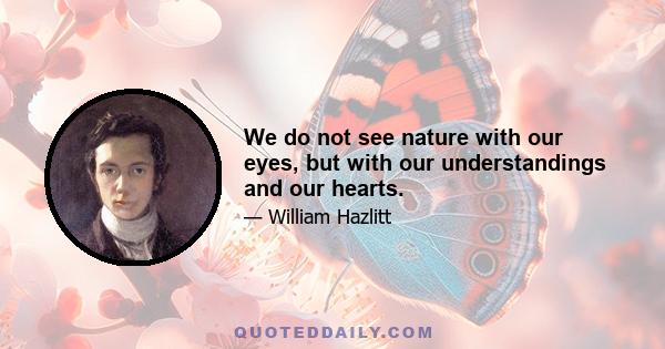 We do not see nature with our eyes, but with our understandings and our hearts.