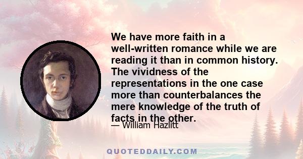 We have more faith in a well-written romance while we are reading it than in common history. The vividness of the representations in the one case more than counterbalances the mere knowledge of the truth of facts in the 