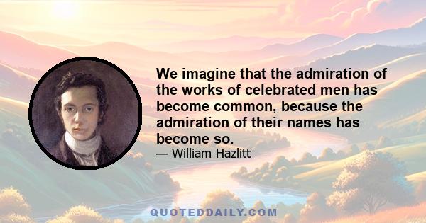 We imagine that the admiration of the works of celebrated men has become common, because the admiration of their names has become so.