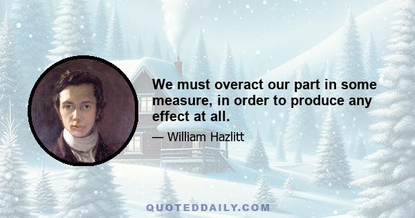 We must overact our part in some measure, in order to produce any effect at all.