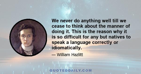 We never do anything well till we cease to think about the manner of doing it. This is the reason why it is so difficult for any but natives to speak a language correctly or idiomatically.