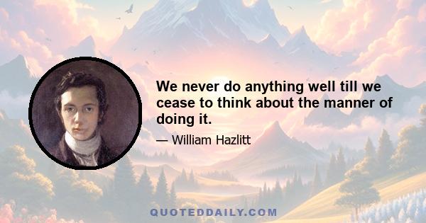 We never do anything well till we cease to think about the manner of doing it.