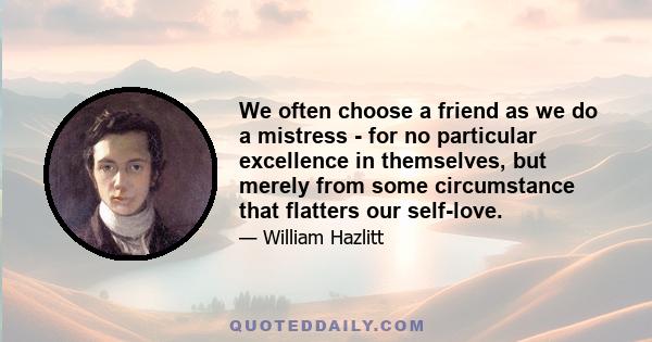 We often choose a friend as we do a mistress - for no particular excellence in themselves, but merely from some circumstance that flatters our self-love.