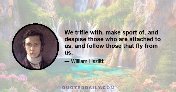 We trifle with, make sport of, and despise those who are attached to us, and follow those that fly from us.