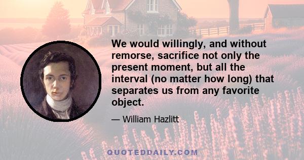 We would willingly, and without remorse, sacrifice not only the present moment, but all the interval (no matter how long) that separates us from any favorite object.