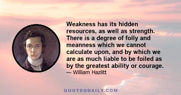 Weakness has its hidden resources, as well as strength. There is a degree of folly and meanness which we cannot calculate upon, and by which we are as much liable to be foiled as by the greatest ability or courage.