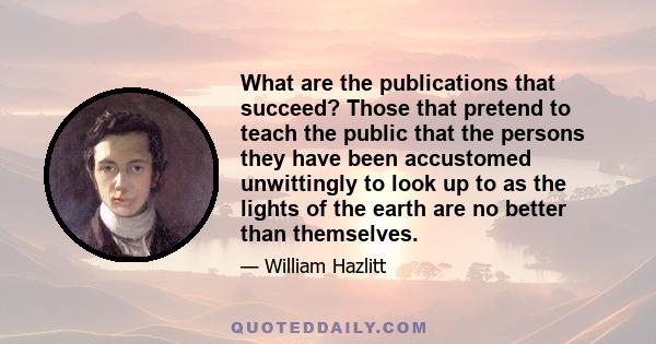 What are the publications that succeed? Those that pretend to teach the public that the persons they have been accustomed unwittingly to look up to as the lights of the earth are no better than themselves.