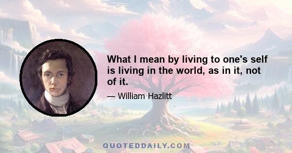 What I mean by living to one's self is living in the world, as in it, not of it.