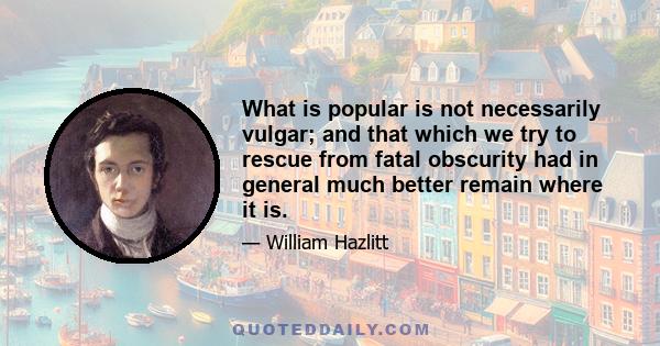 What is popular is not necessarily vulgar; and that which we try to rescue from fatal obscurity had in general much better remain where it is.