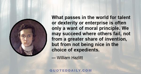 What passes in the world for talent or dexterity or enterprise is often only a want of moral principle. We may succeed where others fail, not from a greater share of invention, but from not being nice in the choice of