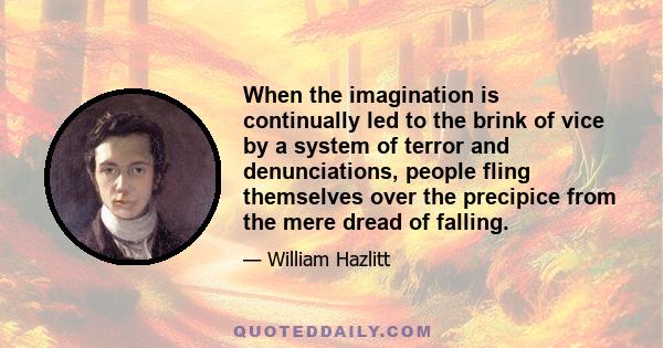 When the imagination is continually led to the brink of vice by a system of terror and denunciations, people fling themselves over the precipice from the mere dread of falling.